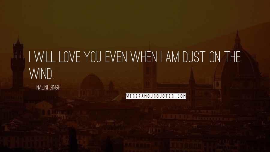 Nalini Singh Quotes: I will love you even when I am dust on the wind.