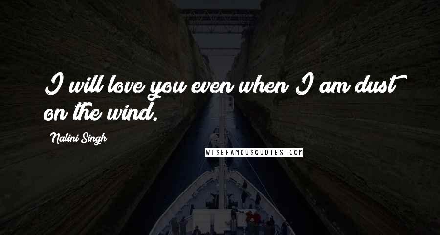 Nalini Singh Quotes: I will love you even when I am dust on the wind.