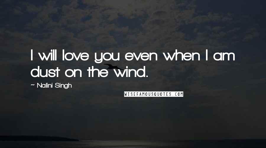Nalini Singh Quotes: I will love you even when I am dust on the wind.