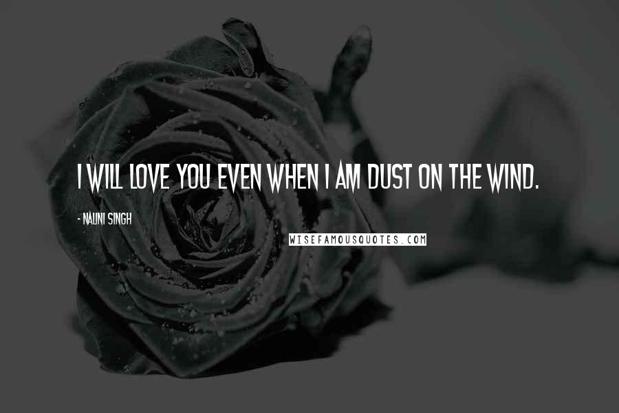 Nalini Singh Quotes: I will love you even when I am dust on the wind.