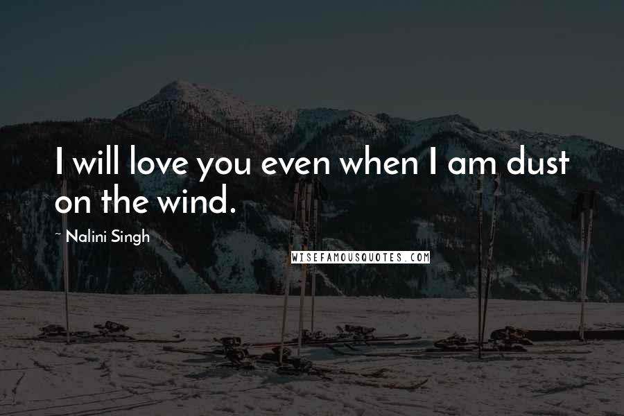 Nalini Singh Quotes: I will love you even when I am dust on the wind.