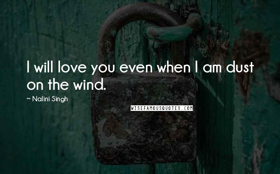 Nalini Singh Quotes: I will love you even when I am dust on the wind.