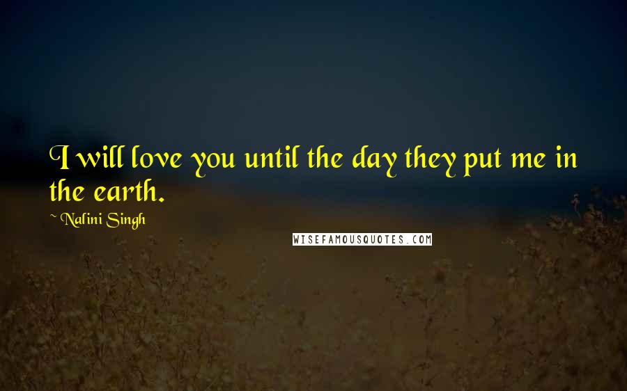 Nalini Singh Quotes: I will love you until the day they put me in the earth.