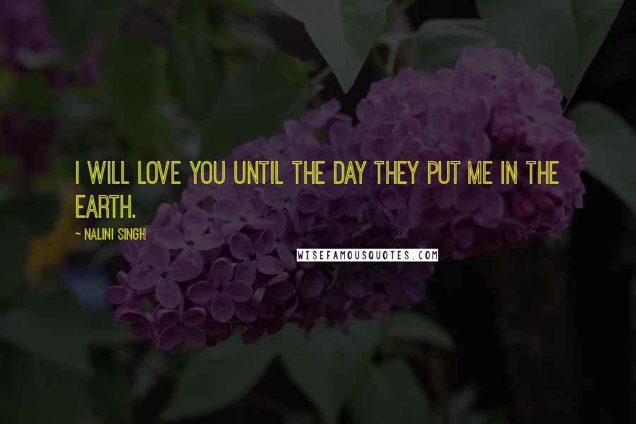 Nalini Singh Quotes: I will love you until the day they put me in the earth.