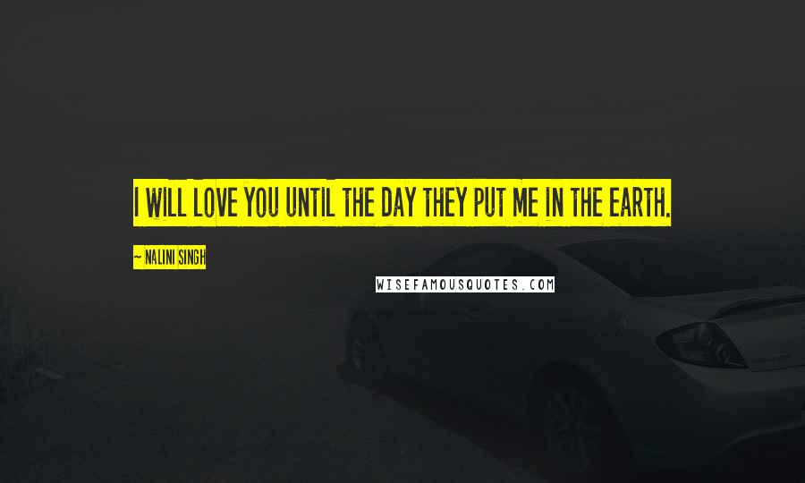 Nalini Singh Quotes: I will love you until the day they put me in the earth.