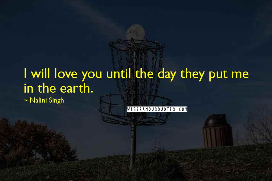 Nalini Singh Quotes: I will love you until the day they put me in the earth.