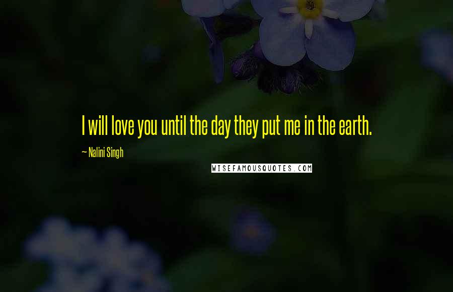 Nalini Singh Quotes: I will love you until the day they put me in the earth.