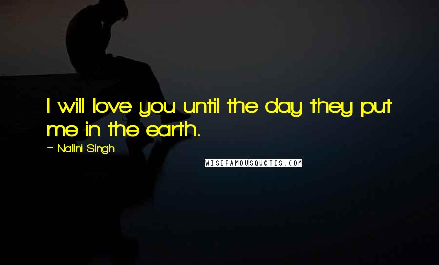 Nalini Singh Quotes: I will love you until the day they put me in the earth.