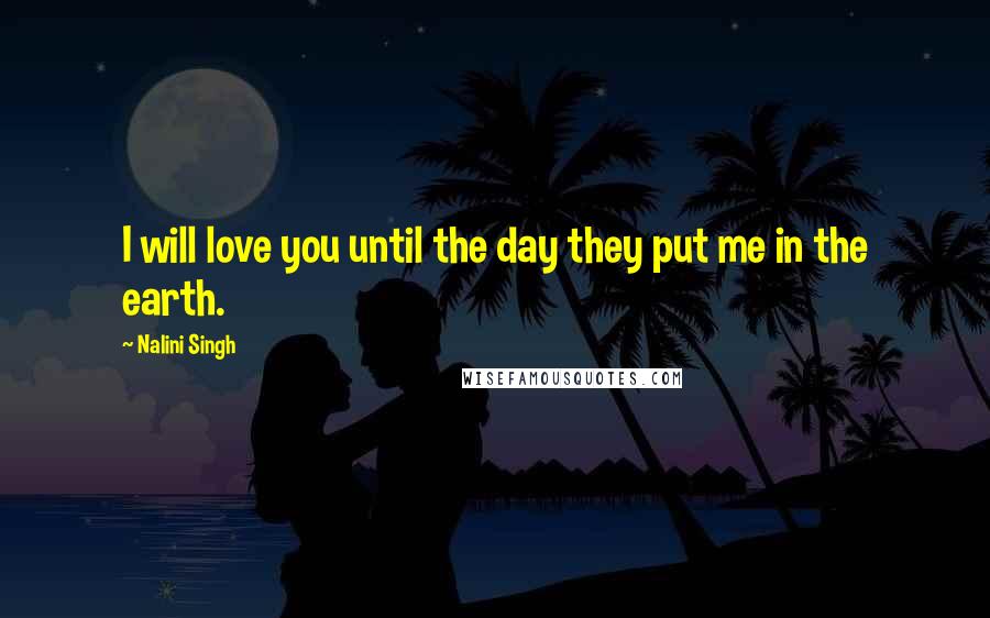 Nalini Singh Quotes: I will love you until the day they put me in the earth.