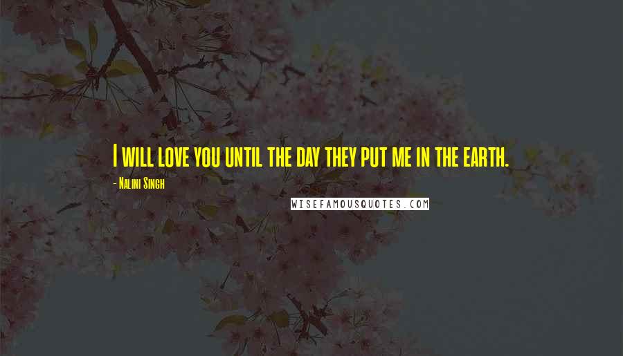 Nalini Singh Quotes: I will love you until the day they put me in the earth.