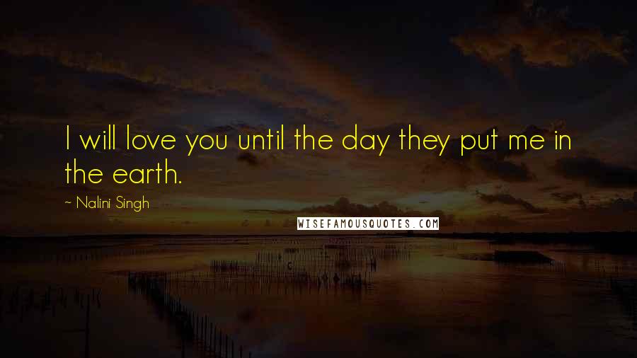 Nalini Singh Quotes: I will love you until the day they put me in the earth.