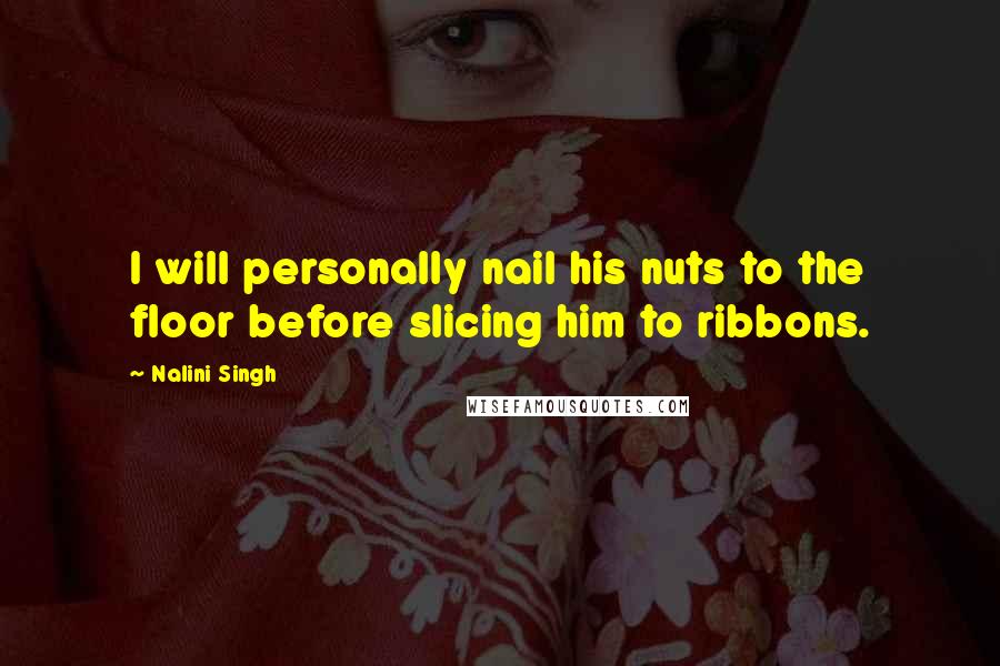 Nalini Singh Quotes: I will personally nail his nuts to the floor before slicing him to ribbons.
