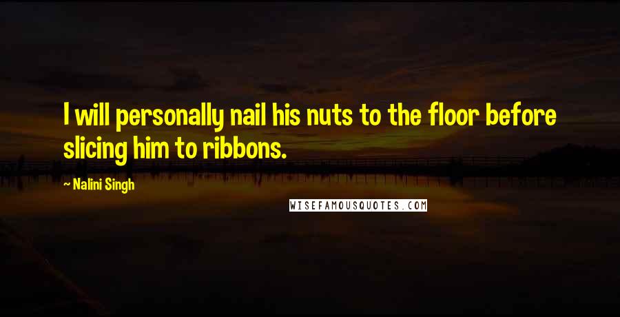 Nalini Singh Quotes: I will personally nail his nuts to the floor before slicing him to ribbons.