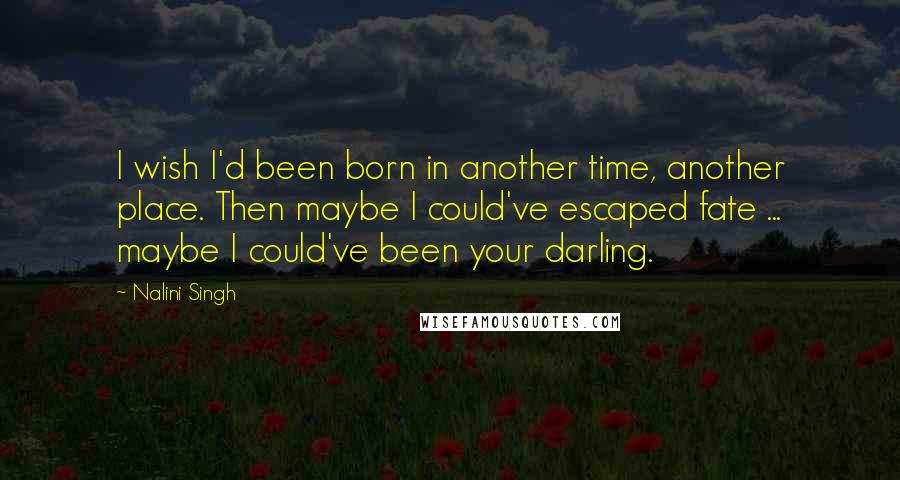 Nalini Singh Quotes: I wish I'd been born in another time, another place. Then maybe I could've escaped fate ... maybe I could've been your darling.