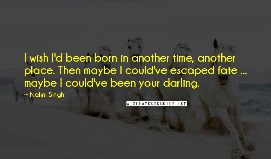 Nalini Singh Quotes: I wish I'd been born in another time, another place. Then maybe I could've escaped fate ... maybe I could've been your darling.