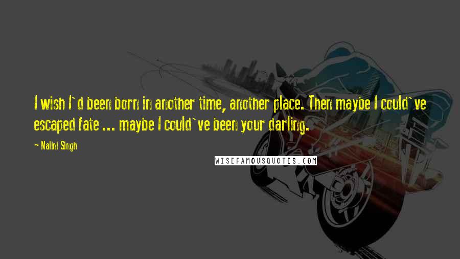 Nalini Singh Quotes: I wish I'd been born in another time, another place. Then maybe I could've escaped fate ... maybe I could've been your darling.