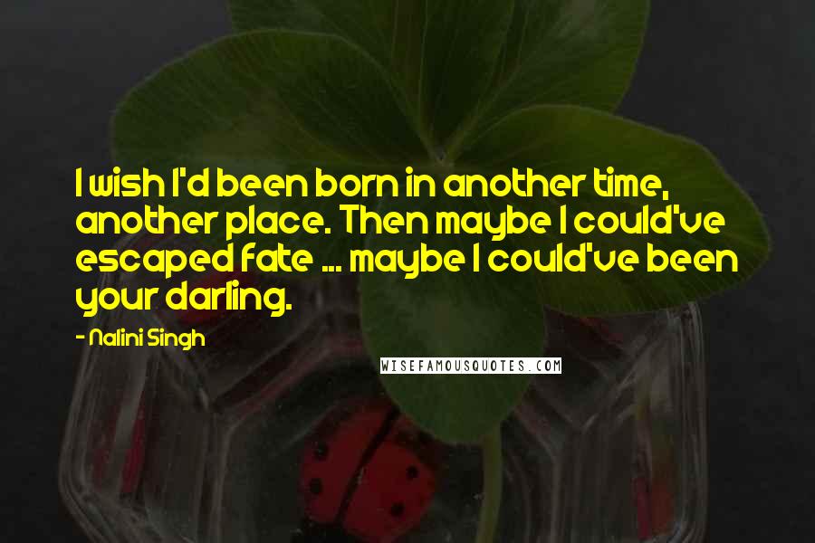 Nalini Singh Quotes: I wish I'd been born in another time, another place. Then maybe I could've escaped fate ... maybe I could've been your darling.