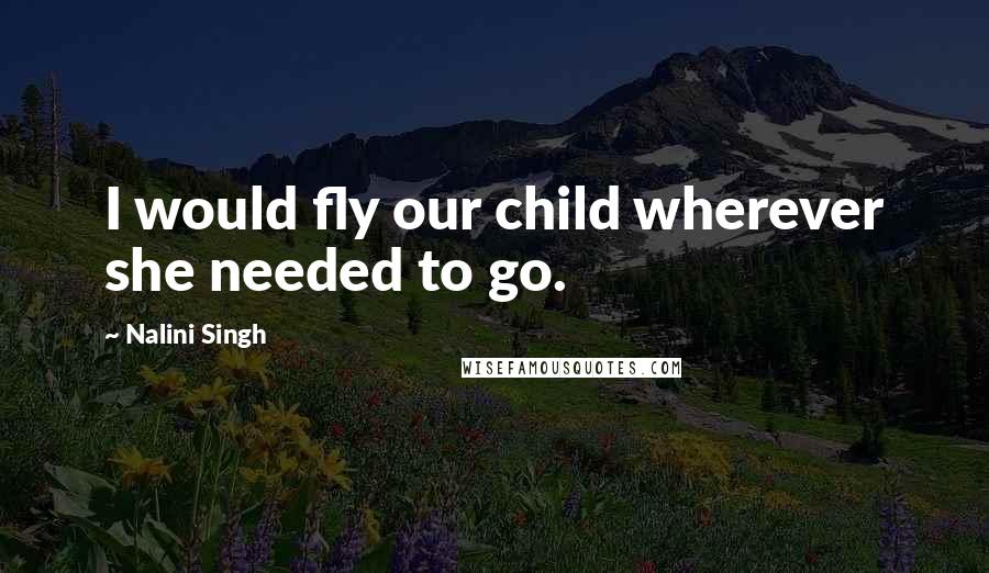 Nalini Singh Quotes: I would fly our child wherever she needed to go.