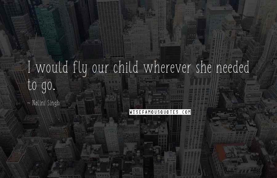 Nalini Singh Quotes: I would fly our child wherever she needed to go.