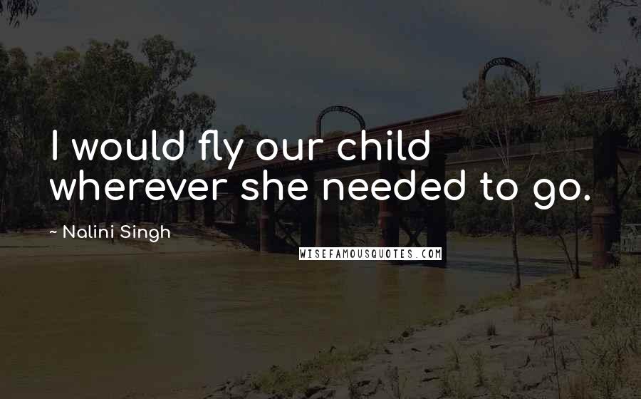 Nalini Singh Quotes: I would fly our child wherever she needed to go.