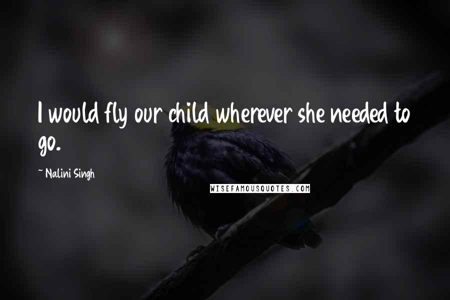 Nalini Singh Quotes: I would fly our child wherever she needed to go.
