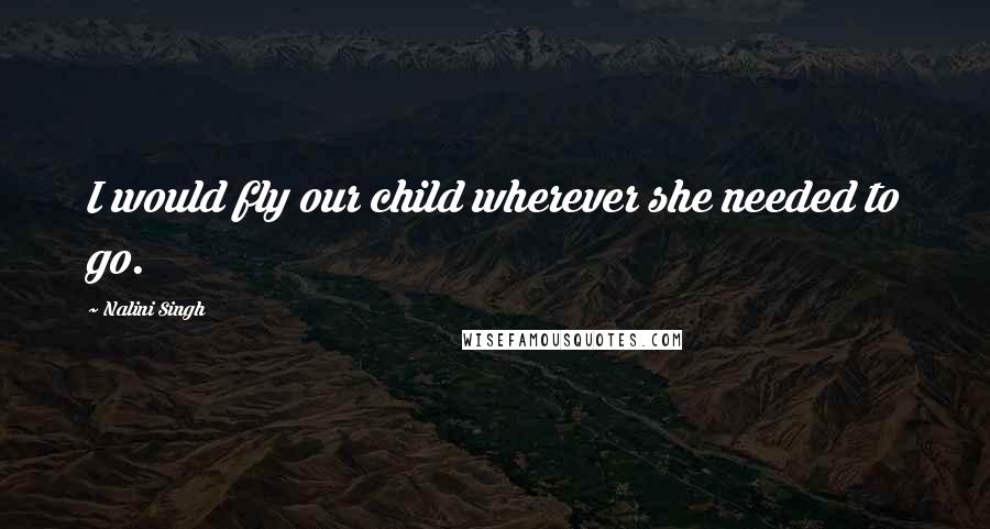 Nalini Singh Quotes: I would fly our child wherever she needed to go.