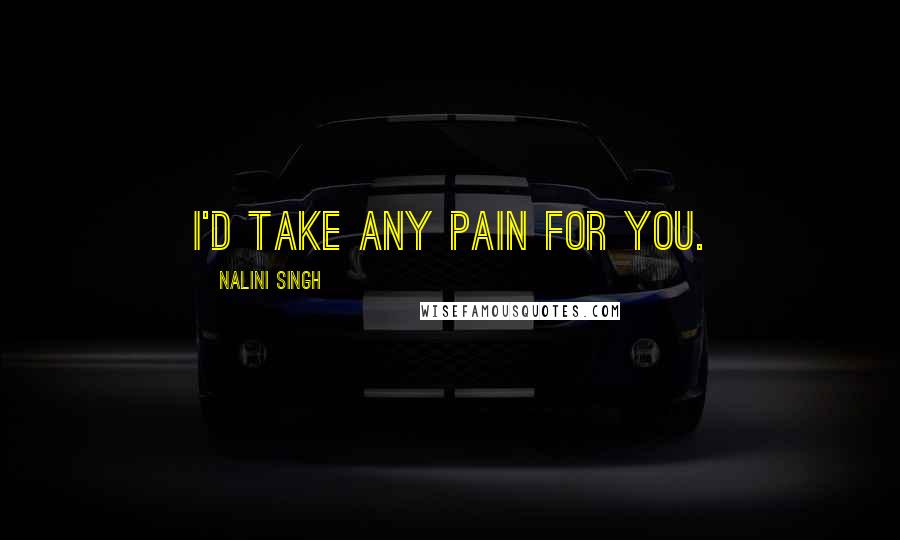 Nalini Singh Quotes: I'd take any pain for you.
