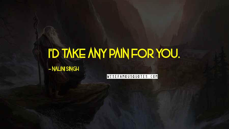 Nalini Singh Quotes: I'd take any pain for you.