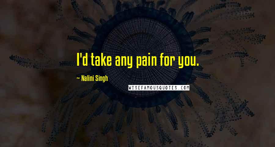 Nalini Singh Quotes: I'd take any pain for you.
