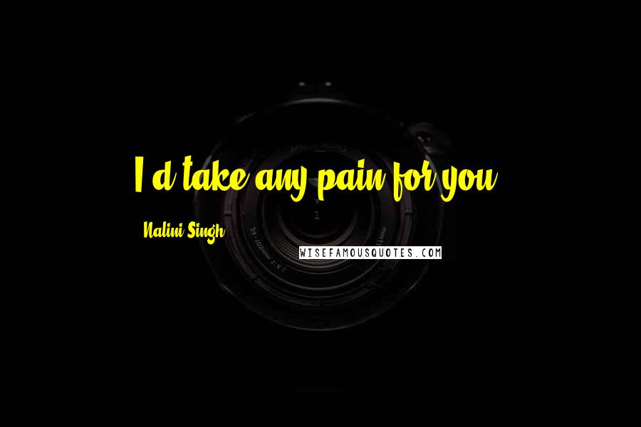 Nalini Singh Quotes: I'd take any pain for you.