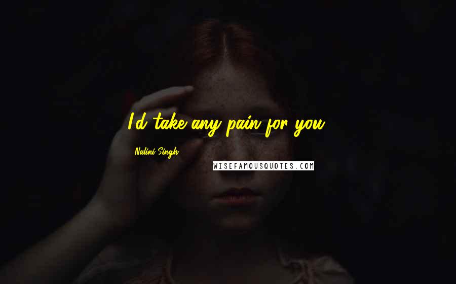 Nalini Singh Quotes: I'd take any pain for you.