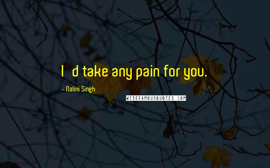 Nalini Singh Quotes: I'd take any pain for you.