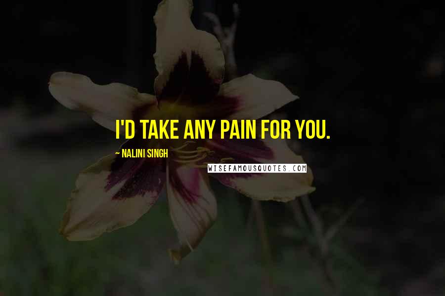 Nalini Singh Quotes: I'd take any pain for you.