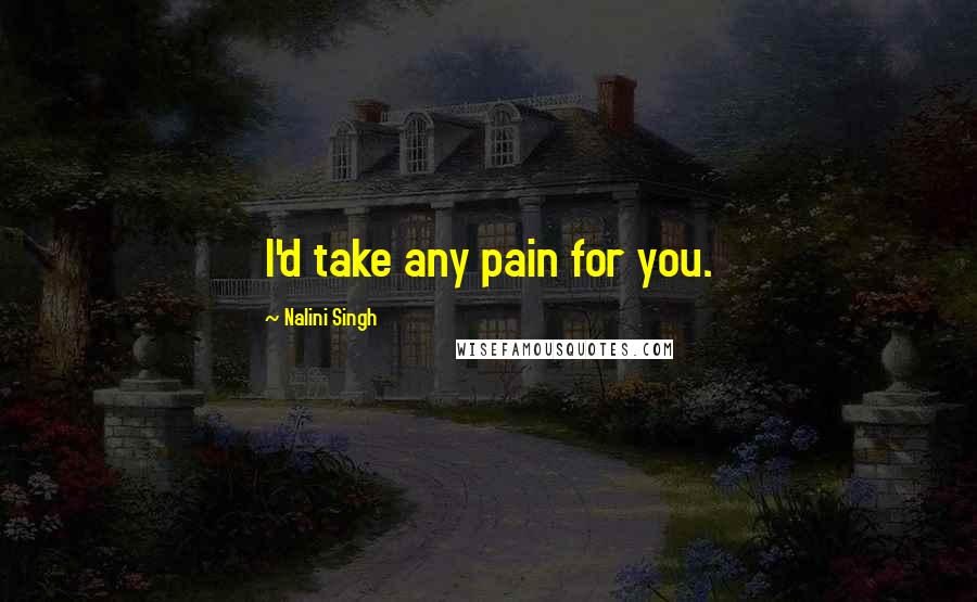 Nalini Singh Quotes: I'd take any pain for you.