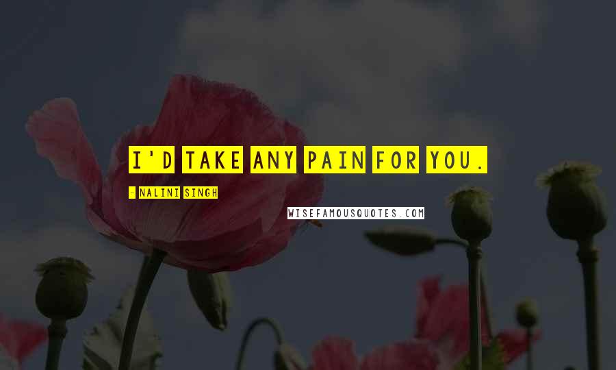 Nalini Singh Quotes: I'd take any pain for you.