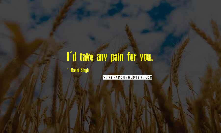 Nalini Singh Quotes: I'd take any pain for you.