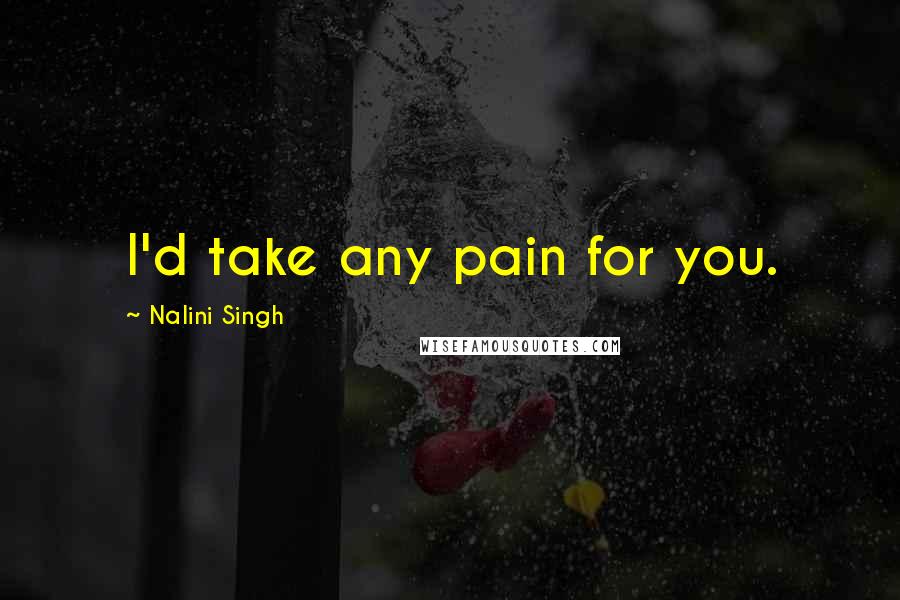Nalini Singh Quotes: I'd take any pain for you.