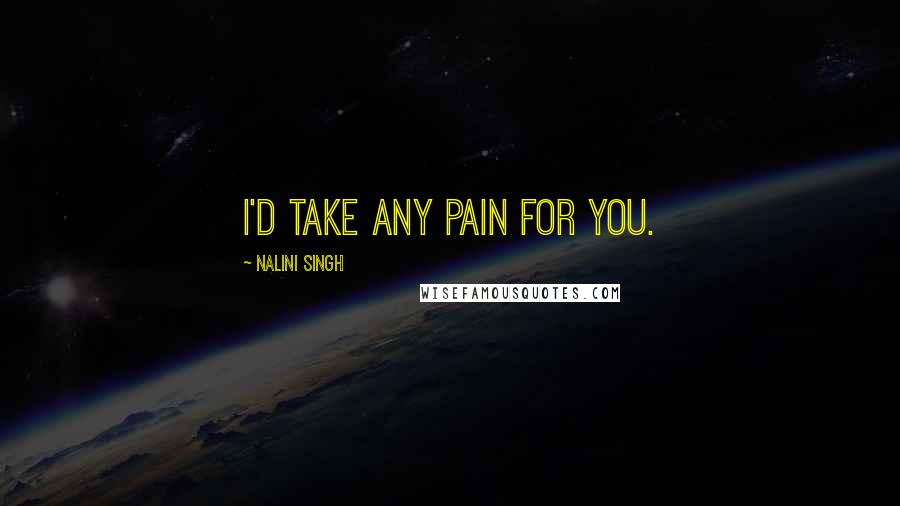 Nalini Singh Quotes: I'd take any pain for you.