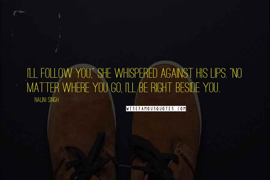 Nalini Singh Quotes: I'll follow you," she whispered against his lips. "No matter where you go, I'll be right beside you.