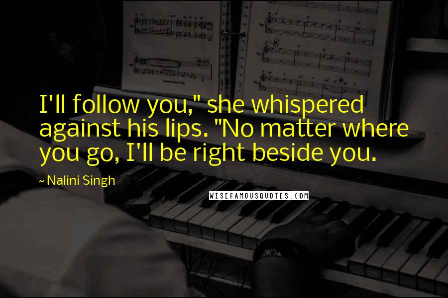 Nalini Singh Quotes: I'll follow you," she whispered against his lips. "No matter where you go, I'll be right beside you.
