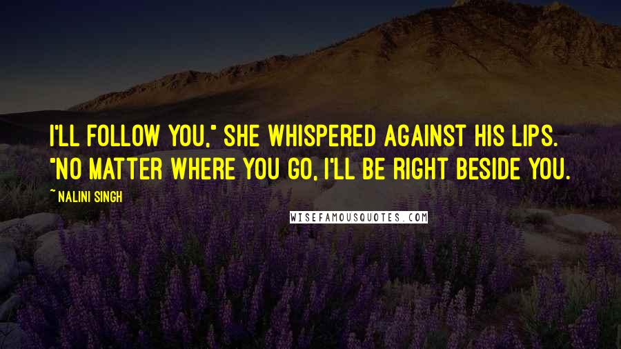 Nalini Singh Quotes: I'll follow you," she whispered against his lips. "No matter where you go, I'll be right beside you.