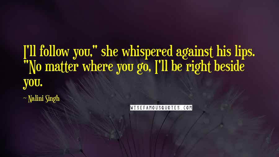 Nalini Singh Quotes: I'll follow you," she whispered against his lips. "No matter where you go, I'll be right beside you.