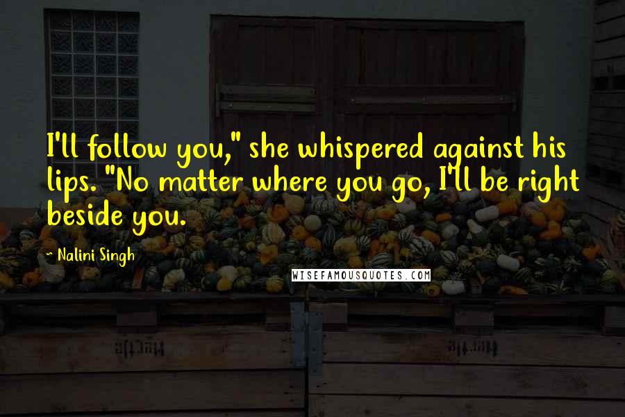Nalini Singh Quotes: I'll follow you," she whispered against his lips. "No matter where you go, I'll be right beside you.