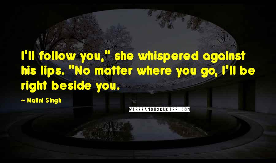 Nalini Singh Quotes: I'll follow you," she whispered against his lips. "No matter where you go, I'll be right beside you.