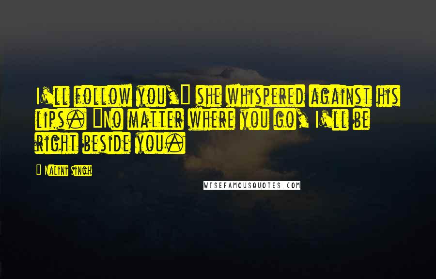 Nalini Singh Quotes: I'll follow you," she whispered against his lips. "No matter where you go, I'll be right beside you.