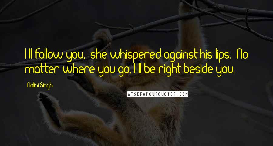 Nalini Singh Quotes: I'll follow you," she whispered against his lips. "No matter where you go, I'll be right beside you.