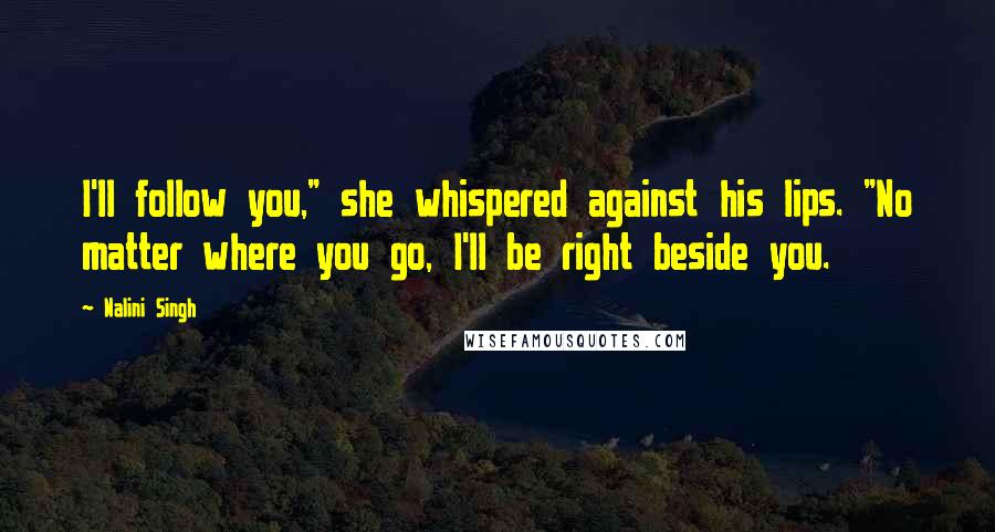 Nalini Singh Quotes: I'll follow you," she whispered against his lips. "No matter where you go, I'll be right beside you.