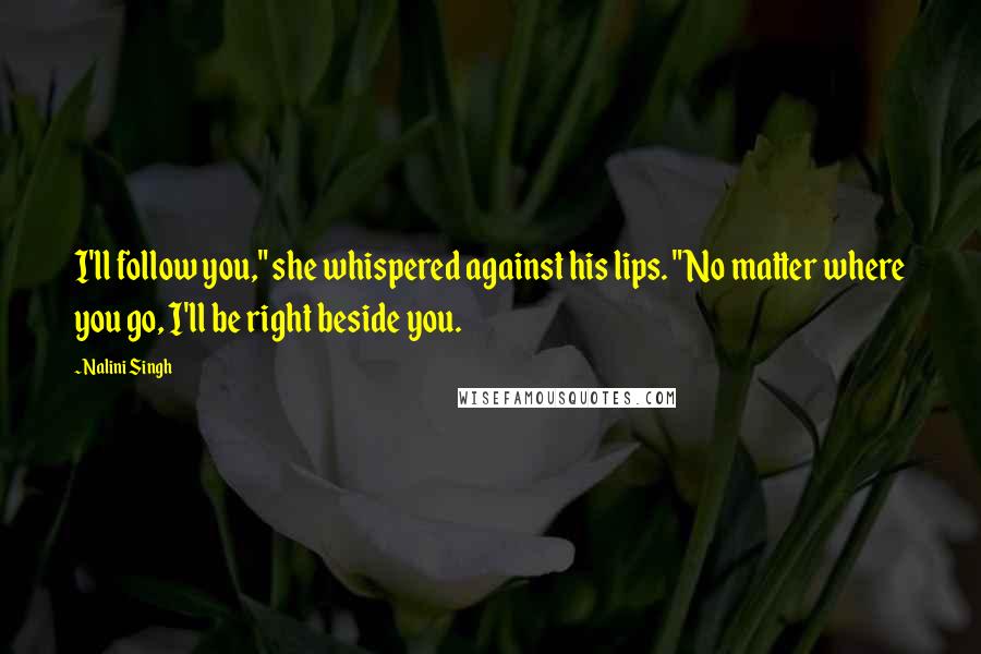 Nalini Singh Quotes: I'll follow you," she whispered against his lips. "No matter where you go, I'll be right beside you.