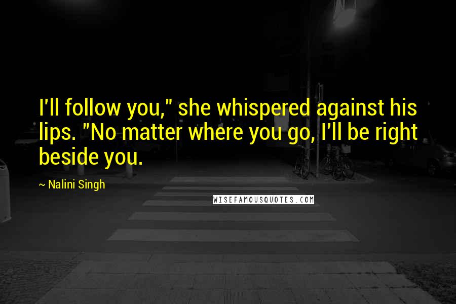 Nalini Singh Quotes: I'll follow you," she whispered against his lips. "No matter where you go, I'll be right beside you.