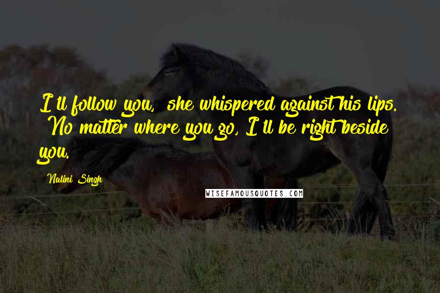 Nalini Singh Quotes: I'll follow you," she whispered against his lips. "No matter where you go, I'll be right beside you.